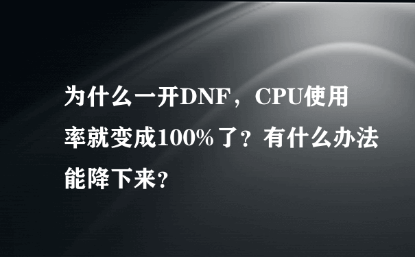 为什么一开DNF，CPU使用率就变成100%了？有什么办法能降下来？