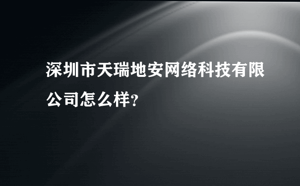 深圳市天瑞地安网络科技有限公司怎么样？