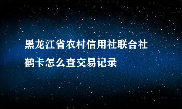 黑龙江省农村信用社联合社 鹤卡怎么查交易记录