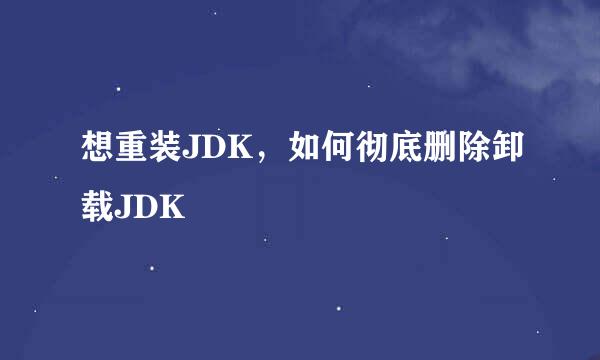 想重装JDK，如何彻底删除卸载JDK