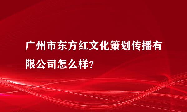 广州市东方红文化策划传播有限公司怎么样？