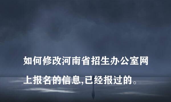 
如何修改河南省招生办公室网上报名的信息,已经报过的。
