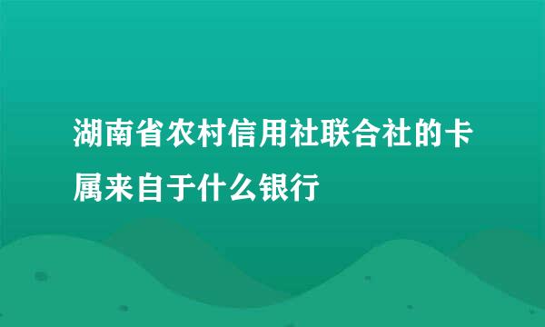 湖南省农村信用社联合社的卡属来自于什么银行