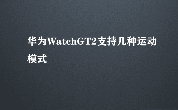华为WatchGT2支持几种运动模式