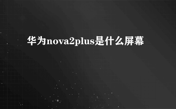 华为nova2plus是什么屏幕