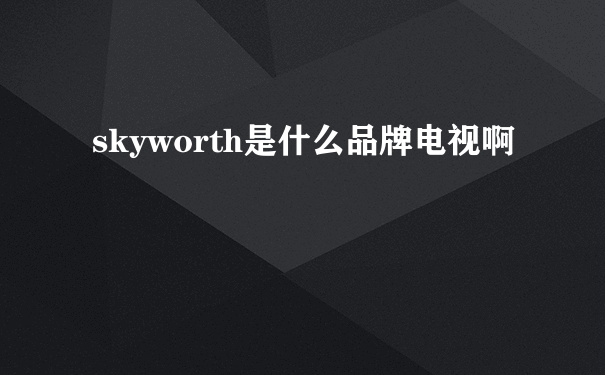 skyworth是什么品牌电视啊