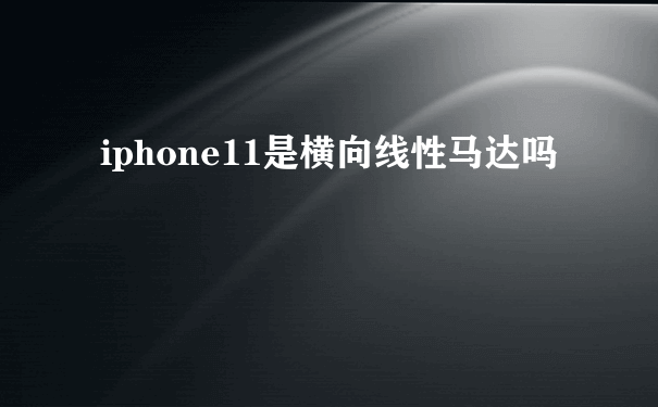 iphone11是横向线性马达吗