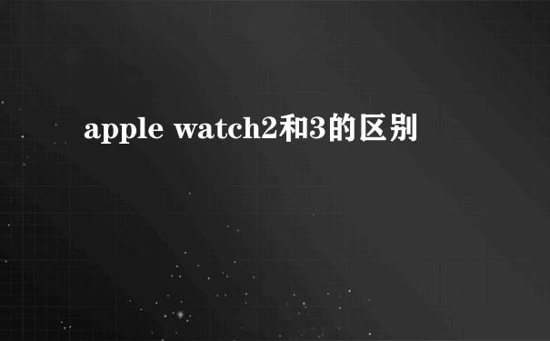apple watch2和3的区别