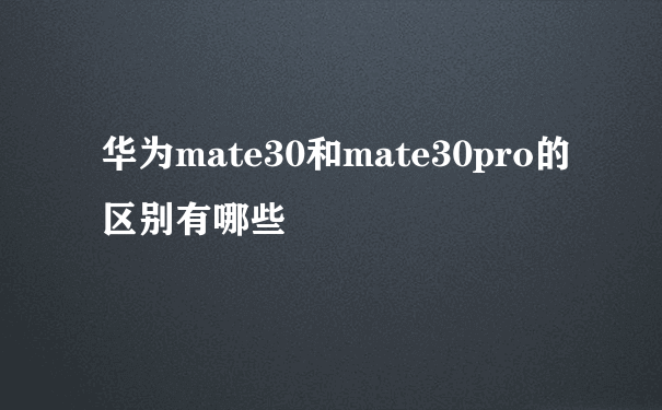 华为mate30和mate30pro的区别有哪些