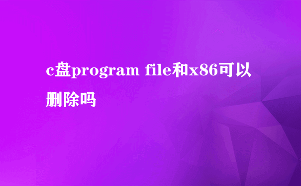 c盘program file和x86可以删除吗