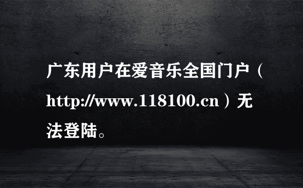 广东用户在爱音乐全国门户（http://www.118100.cn）无法登陆。