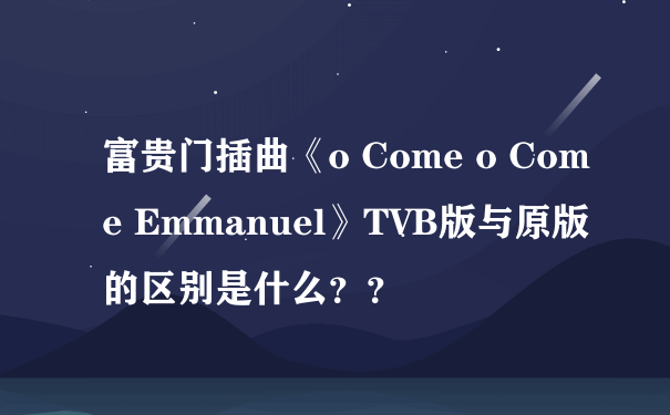 富贵门插曲《o Come o Come Emmanuel》TVB版与原版的区别是什么？？