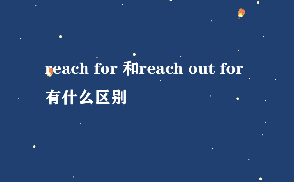reach for 和reach out for 有什么区别