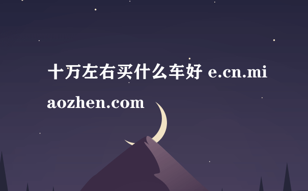 十万左右买什么车好 e.cn.miaozhen.com