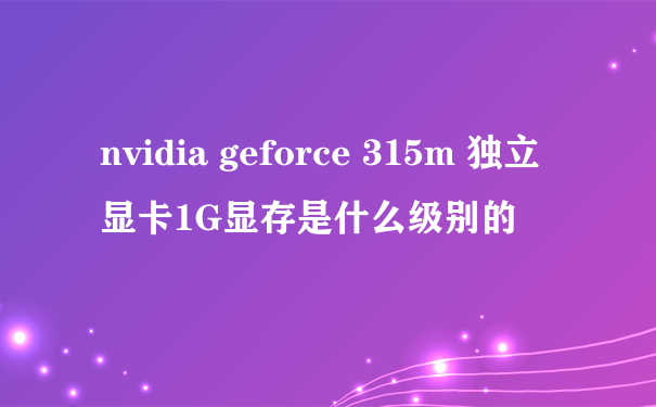 nvidia geforce 315m 独立显卡1G显存是什么级别的