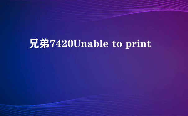 兄弟7420Unable to print