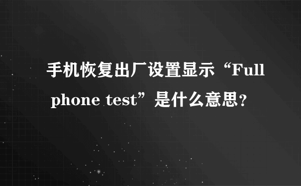 手机恢复出厂设置显示“Full phone test”是什么意思？