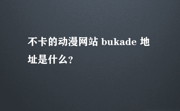 不卡的动漫网站 bukade 地址是什么？