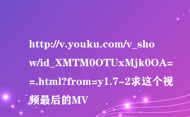 http://v.youku.com/v_show/id_XMTM0OTUxMjk0OA==.html?from=y1.7-2求这个视频最后的MV
