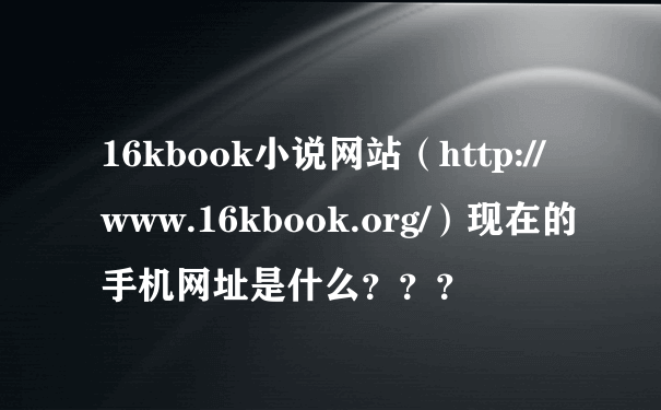 16kbook小说网站（http://www.16kbook.org/）现在的手机网址是什么？？？