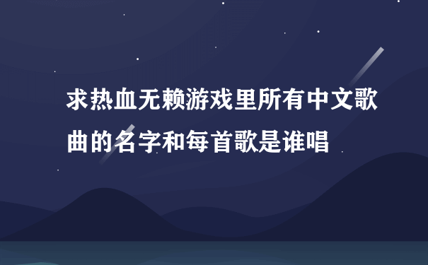 求热血无赖游戏里所有中文歌曲的名字和每首歌是谁唱