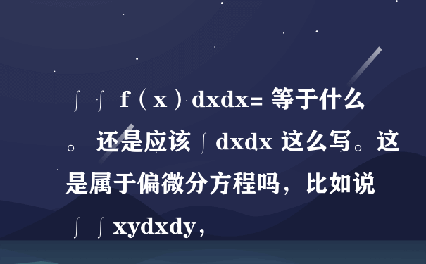 ∫∫ f（x）dxdx= 等于什么。 还是应该∫dxdx 这么写。这是属于偏微分方程吗，比如说 ∫∫xydxdy，