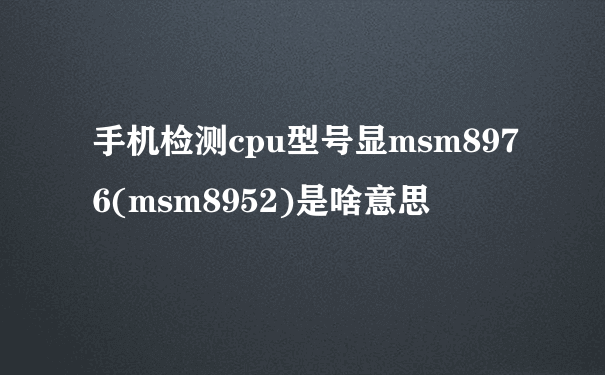 手机检测cpu型号显msm8976(msm8952)是啥意思