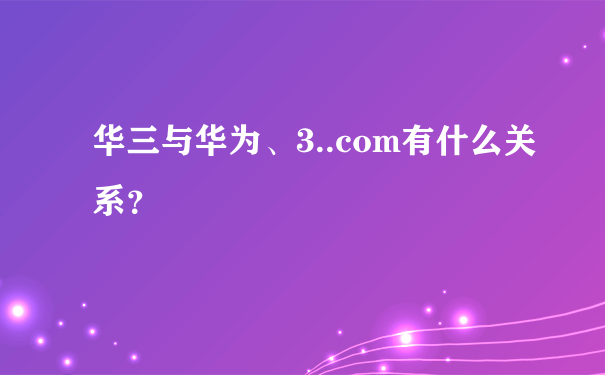 华三与华为、3..com有什么关系？
