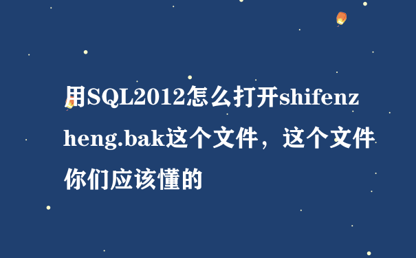 用SQL2012怎么打开shifenzheng.bak这个文件，这个文件你们应该懂的