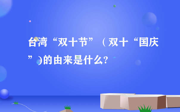 台湾“双十节”（双十“国庆”)的由来是什么?