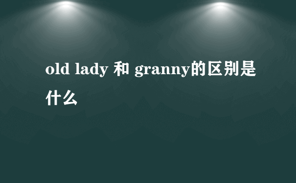 old lady 和 granny的区别是什么