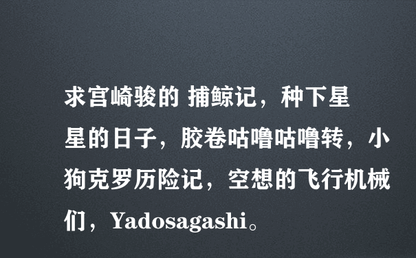 求宫崎骏的 捕鲸记，种下星星的日子，胶卷咕噜咕噜转，小狗克罗历险记，空想的飞行机械们，Yadosagashi。