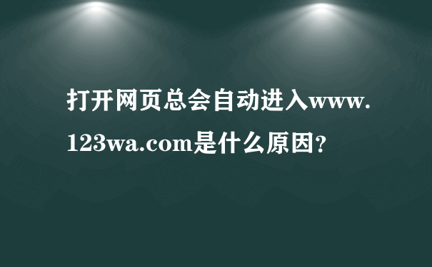 打开网页总会自动进入www.123wa.com是什么原因？