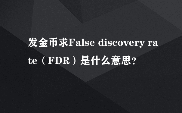 发金币求False discovery rate（FDR）是什么意思？
