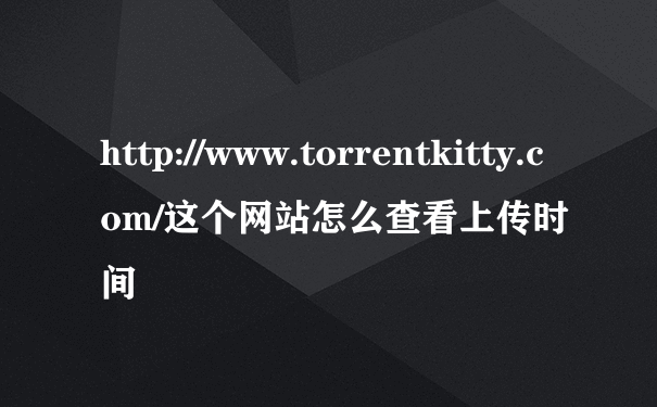 http://www.torrentkitty.com/这个网站怎么查看上传时间