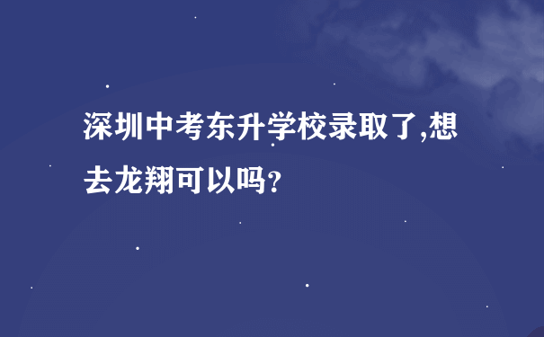 深圳中考东升学校录取了,想去龙翔可以吗？