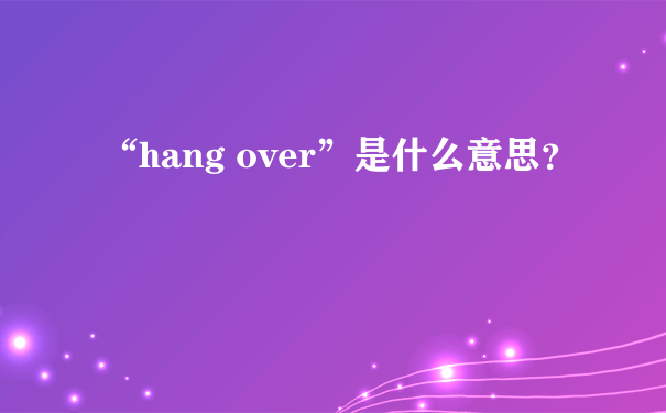 “hang over”是什么意思？