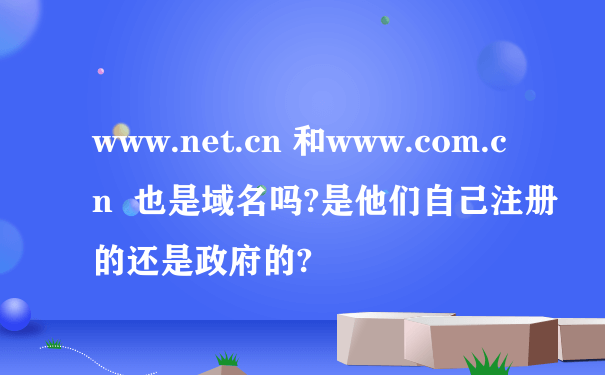 www.net.cn 和www.com.cn  也是域名吗?是他们自己注册的还是政府的?