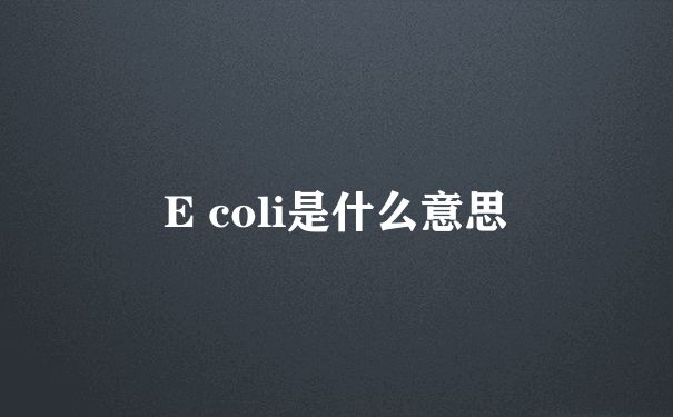 E coli是什么意思