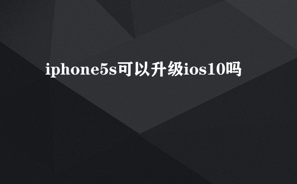 iphone5s可以升级ios10吗
