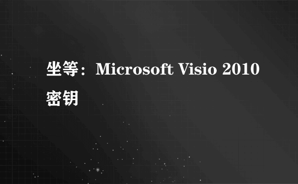 坐等：Microsoft Visio 2010密钥