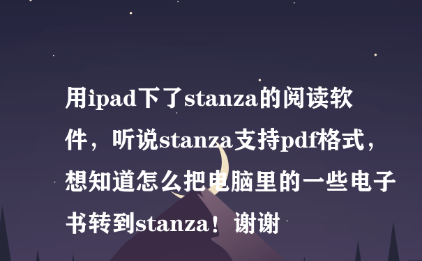 用ipad下了stanza的阅读软件，听说stanza支持pdf格式，想知道怎么把电脑里的一些电子书转到stanza！谢谢