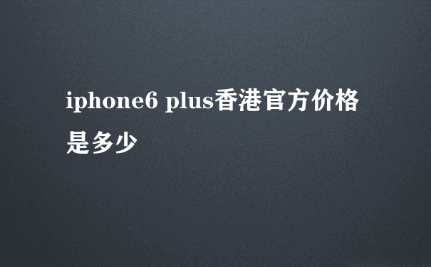 iphone6 plus香港官方价格是多少