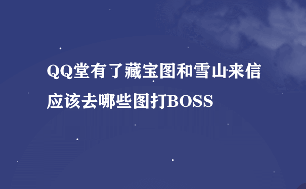 QQ堂有了藏宝图和雪山来信应该去哪些图打BOSS