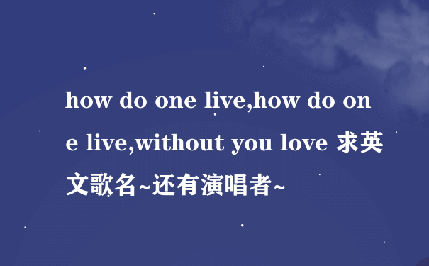 how do one live,how do one live,without you love 求英文歌名~还有演唱者~
