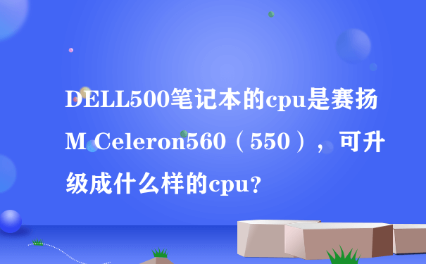 DELL500笔记本的cpu是赛扬M Celeron560（550），可升级成什么样的cpu？