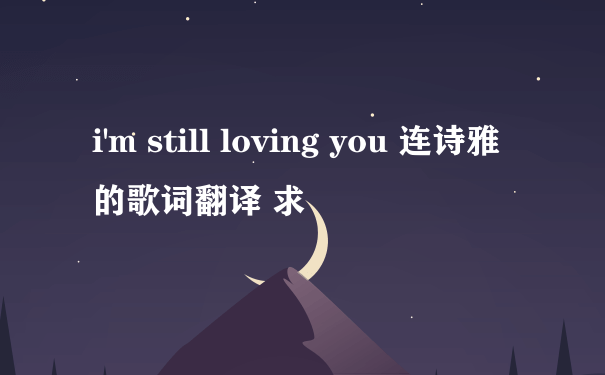 i'm still loving you 连诗雅的歌词翻译 求