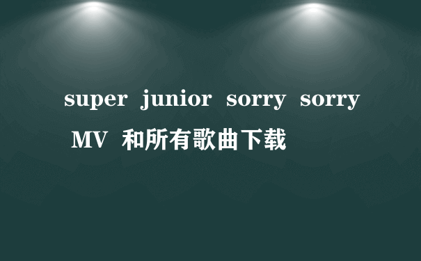 super  junior  sorry  sorry  MV  和所有歌曲下载