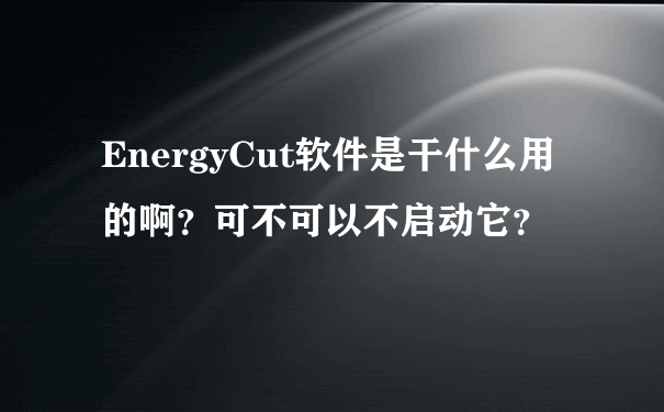 EnergyCut软件是干什么用的啊？可不可以不启动它？