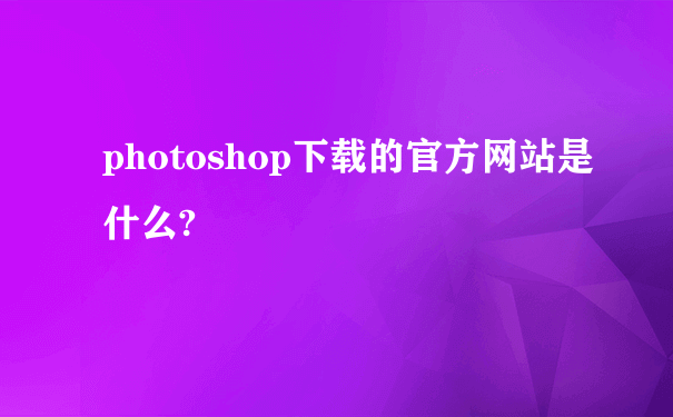 photoshop下载的官方网站是什么?